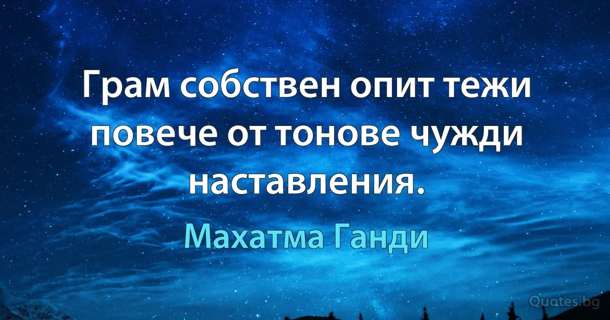 Грам собствен опит тежи повече от тонове чужди наставления. (Махатма Ганди)