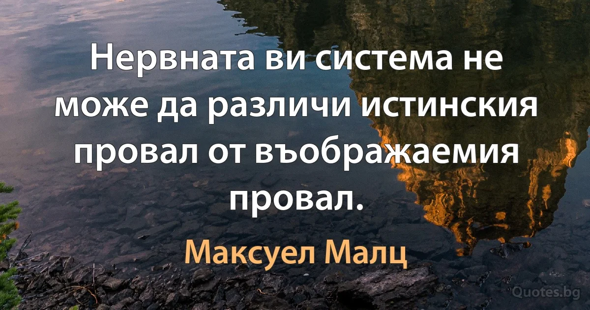 Нервната ви система не може да различи истинския провал от въображаемия провал. (Максуел Малц)