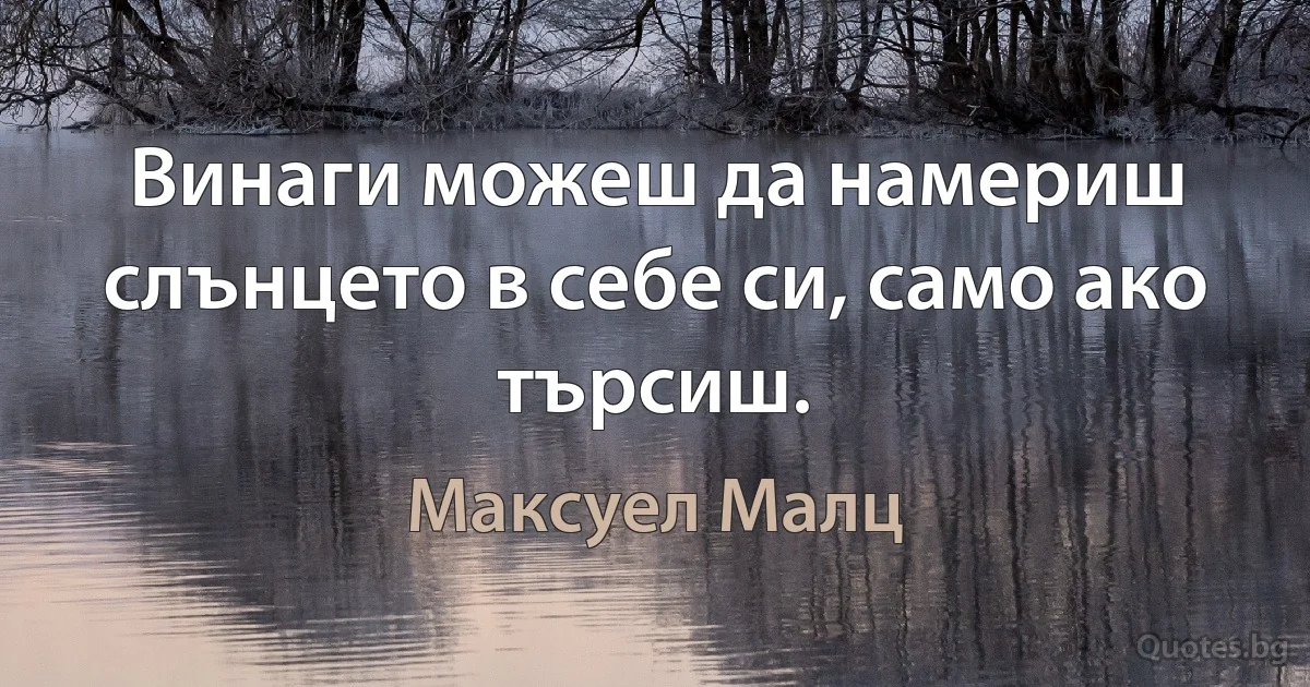 Винаги можеш да намериш слънцето в себе си, само ако търсиш. (Максуел Малц)