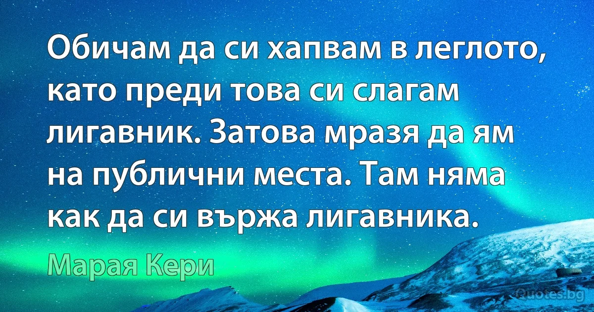 Обичам да си хапвам в леглото, като преди това си слагам лигавник. Затова мразя да ям на публични места. Там няма как да си вържа лигавника. (Марая Кери)