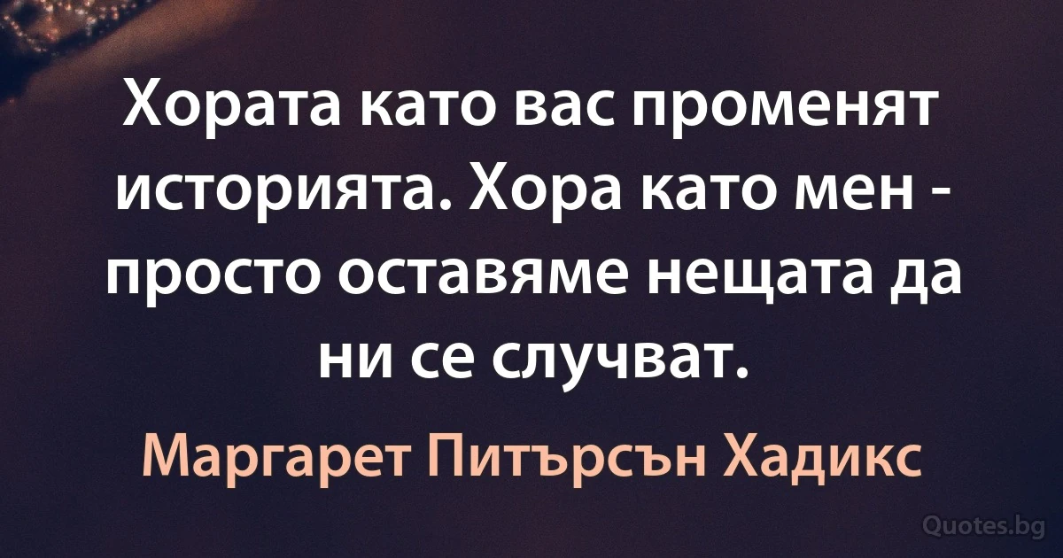 Хората като вас променят историята. Хора като мен - просто оставяме нещата да ни се случват. (Маргарет Питърсън Хадикс)