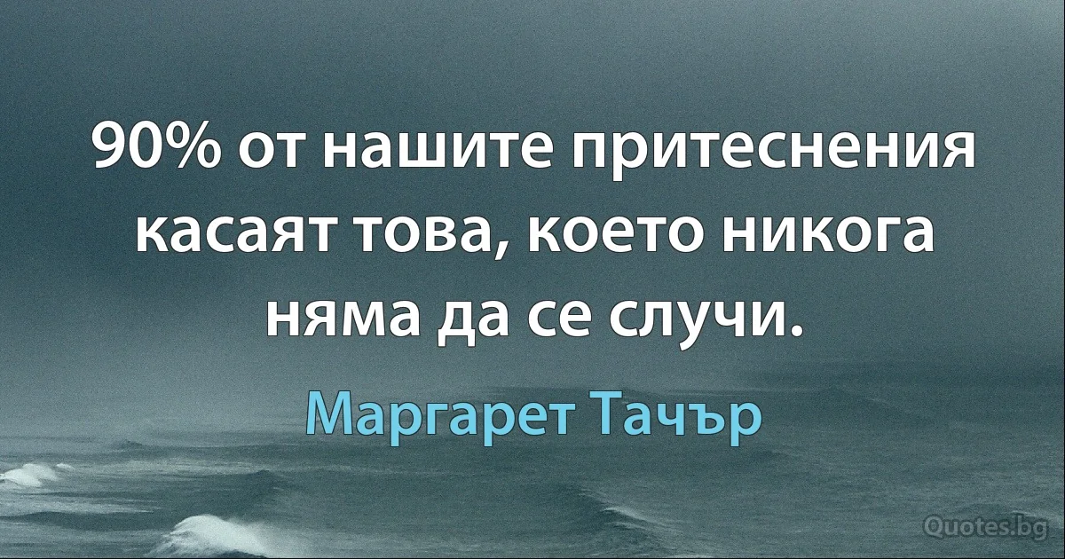 90% от нашите притеснения касаят това, което никога няма да се случи. (Маргарет Тачър)