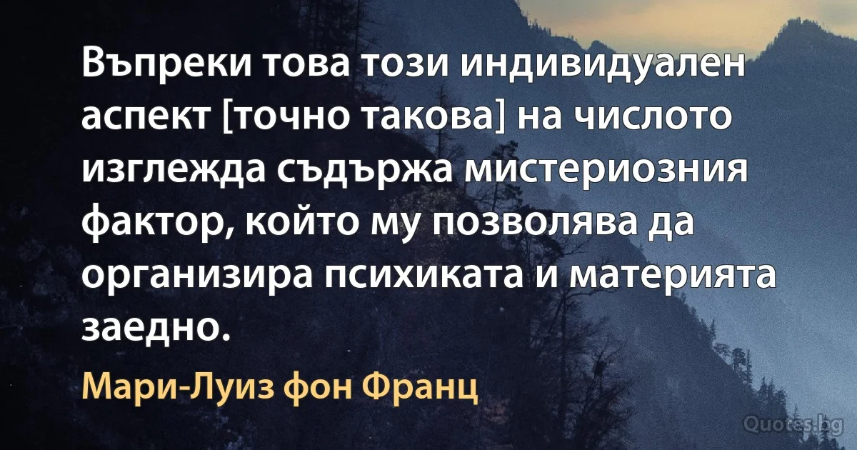 Въпреки това този индивидуален аспект [точно такова] на числото изглежда съдържа мистериозния фактор, който му позволява да организира психиката и материята заедно. (Мари-Луиз фон Франц)