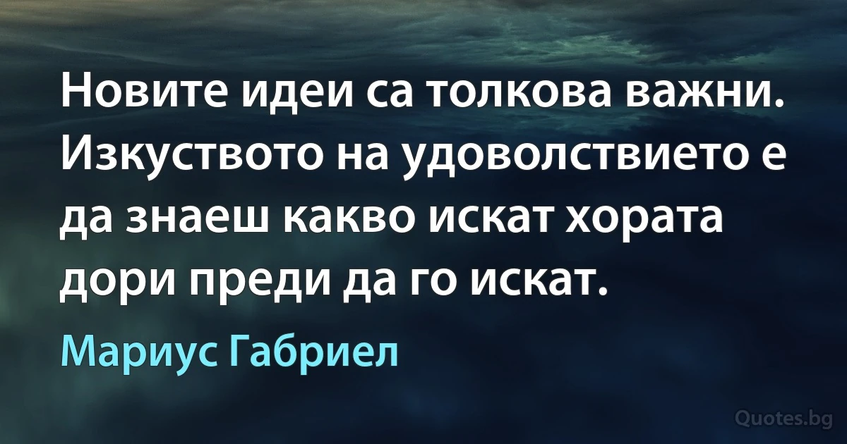 Новите идеи са толкова важни. Изкуството на удоволствието е да знаеш какво искат хората дори преди да го искат. (Мариус Габриел)