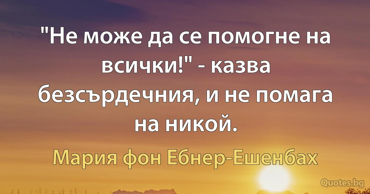 "Не може да се помогне на всички!" - казва безсърдечния, и не помага на никой. (Мария фон Ебнер-Ешенбах)