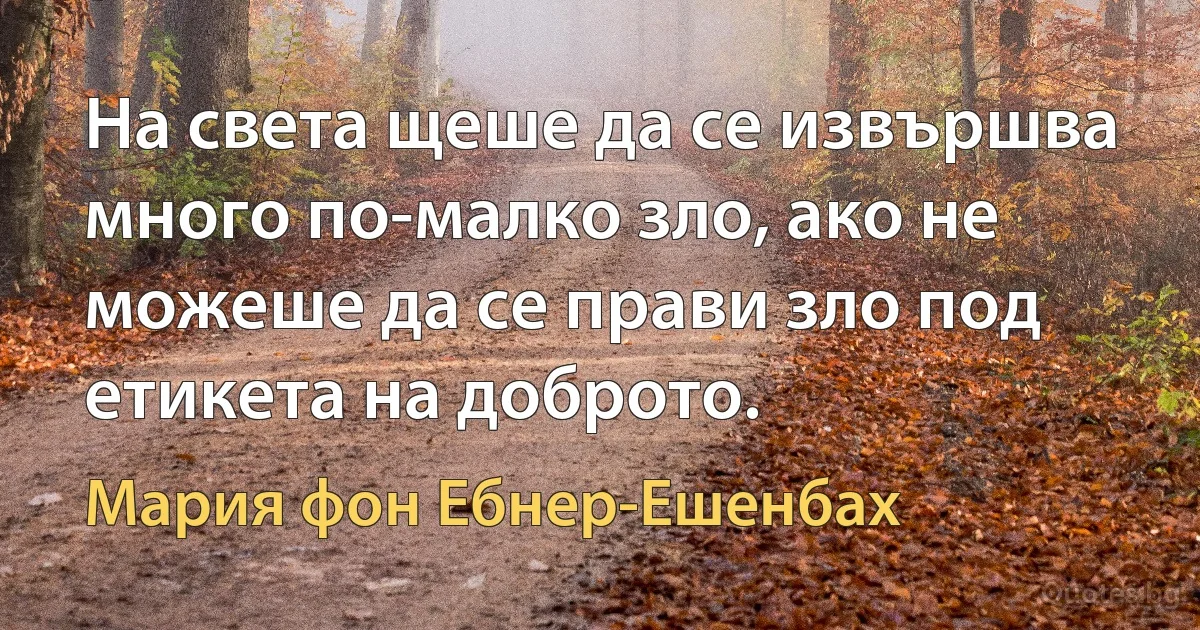 На света щеше да се извършва много по-малко зло, ако не можеше да се прави зло под етикета на доброто. (Мария фон Ебнер-Ешенбах)