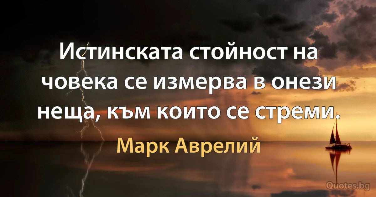 Истинската стойност на човека се измерва в онези неща, към които се стреми. (Марк Аврелий)