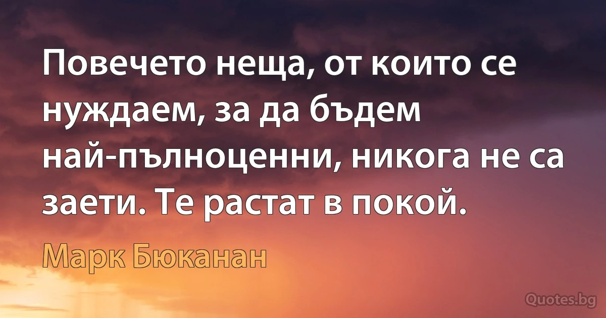 Повечето неща, от които се нуждаем, за да бъдем най-пълноценни, никога не са заети. Те растат в покой. (Марк Бюканан)