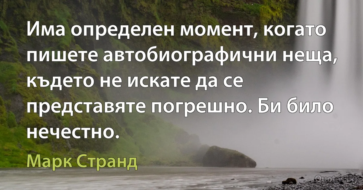 Има определен момент, когато пишете автобиографични неща, където не искате да се представяте погрешно. Би било нечестно. (Марк Странд)