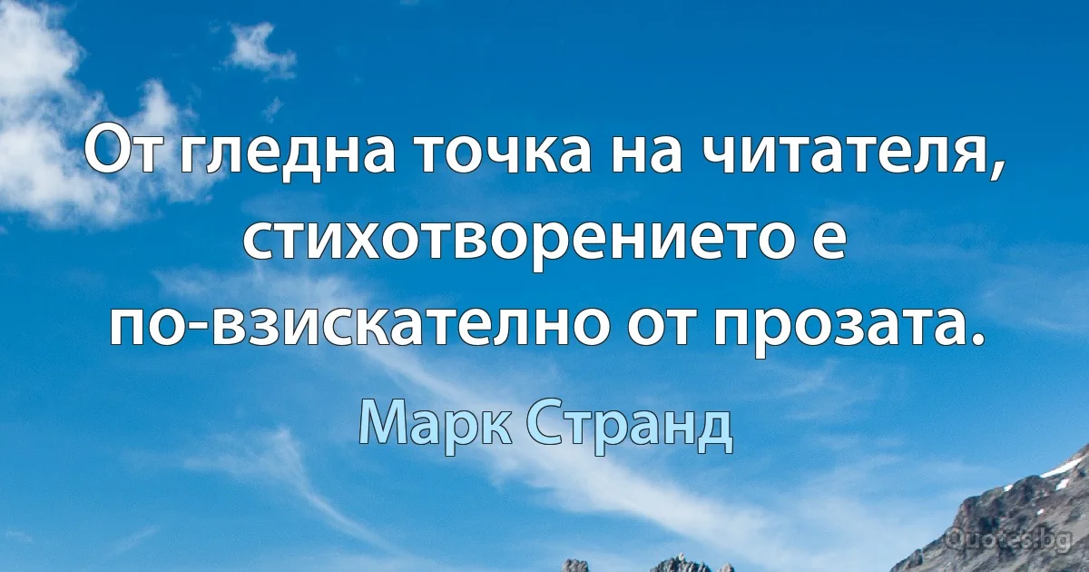 От гледна точка на читателя, стихотворението е по-взискателно от прозата. (Марк Странд)