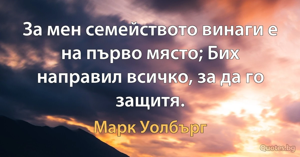 За мен семейството винаги е на първо място; Бих направил всичко, за да го защитя. (Марк Уолбърг)