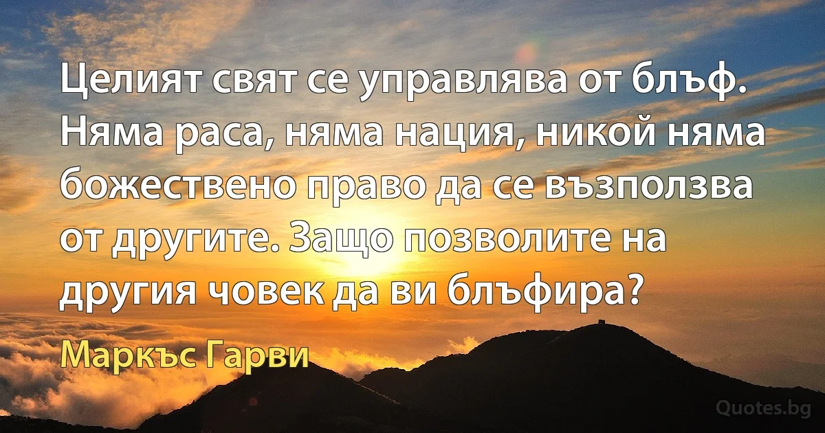 Целият свят се управлява от блъф. Няма раса, няма нация, никой няма божествено право да се възползва от другите. Защо позволите на другия човек да ви блъфира? (Маркъс Гарви)