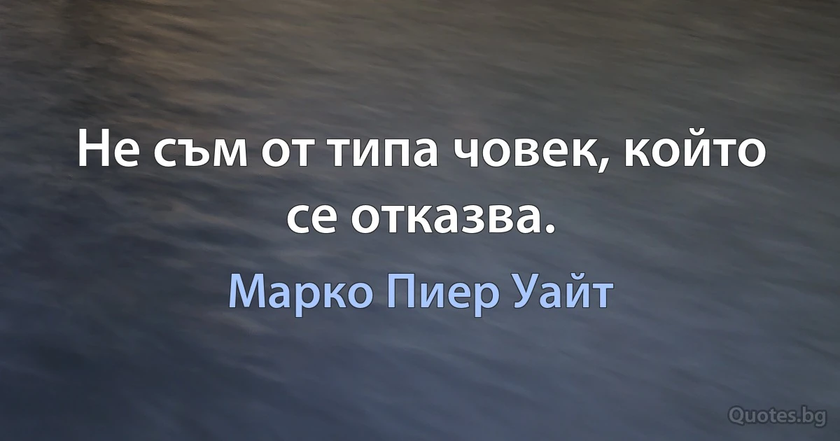 Не съм от типа човек, който се отказва. (Марко Пиер Уайт)