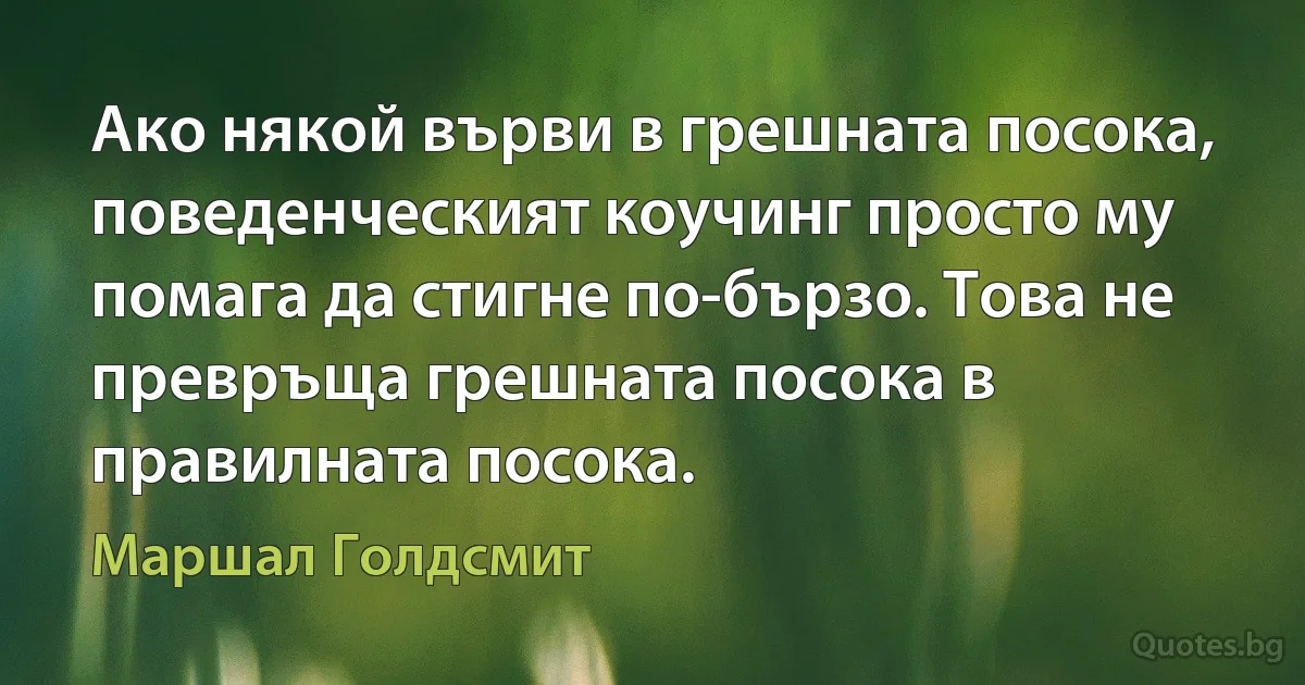 Ако някой върви в грешната посока, поведенческият коучинг просто му помага да стигне по-бързо. Това не превръща грешната посока в правилната посока. (Маршал Голдсмит)