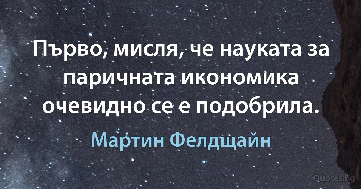 Първо, мисля, че науката за паричната икономика очевидно се е подобрила. (Мартин Фелдщайн)