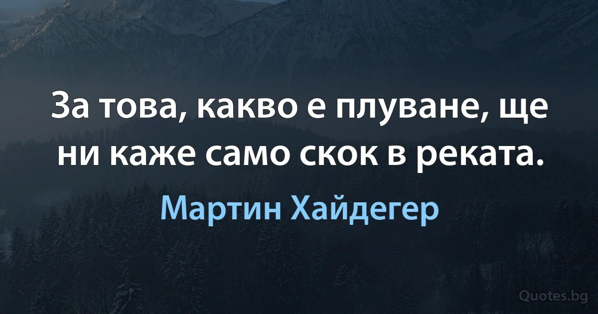 За това, какво е плуване, ще ни каже само скок в реката. (Мартин Хайдегер)