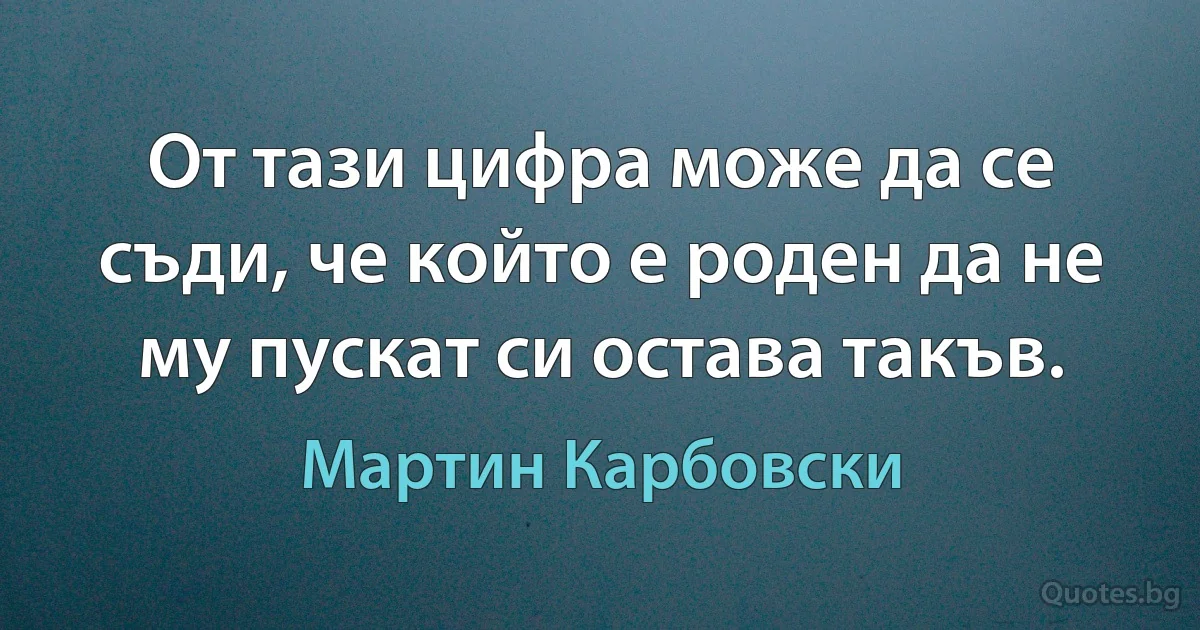 От тази цифра може да се съди, че който е роден да не му пускат си остава такъв. (Мартин Карбовски)