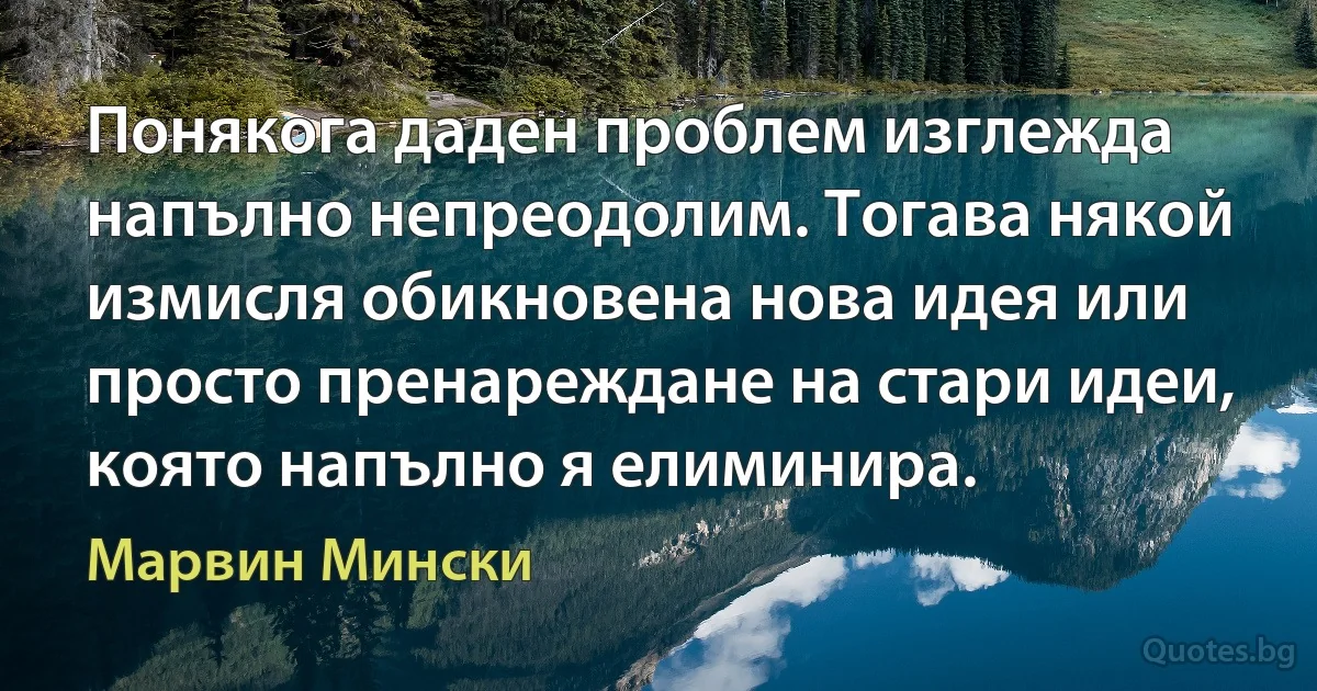 Понякога даден проблем изглежда напълно непреодолим. Тогава някой измисля обикновена нова идея или просто пренареждане на стари идеи, която напълно я елиминира. (Марвин Мински)