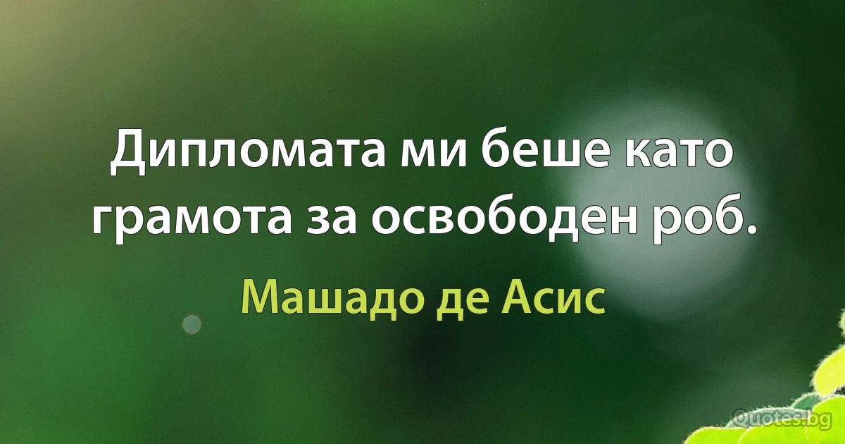 Дипломата ми беше като грамота за освободен роб. (Машадо де Асис)