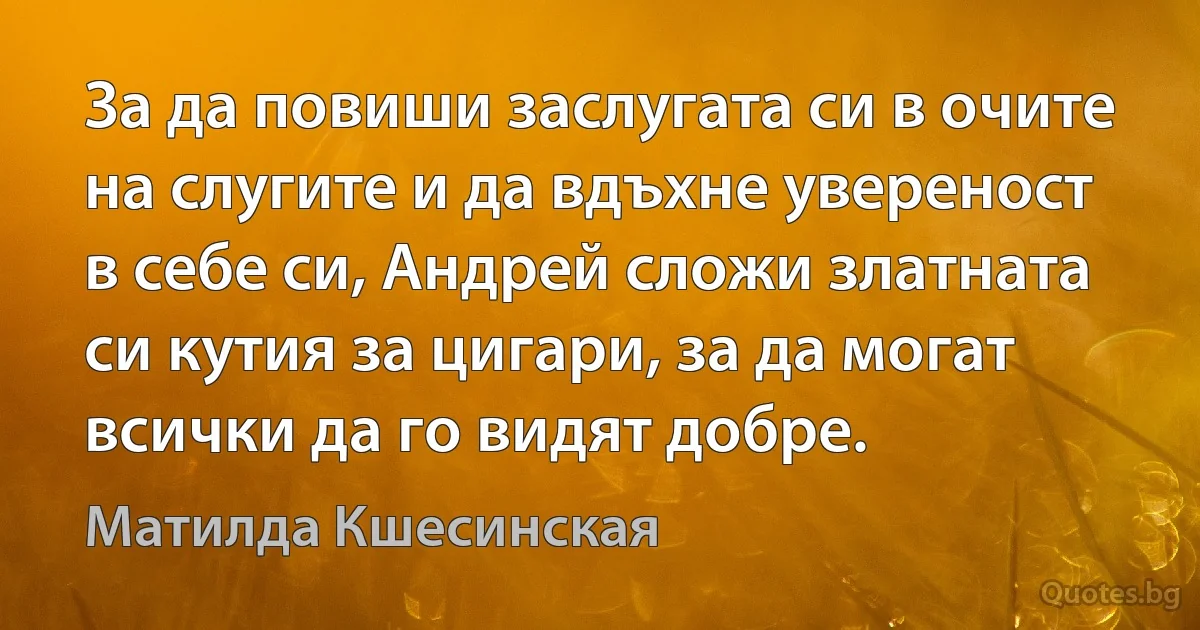 За да повиши заслугата си в очите на слугите и да вдъхне увереност в себе си, Андрей сложи златната си кутия за цигари, за да могат всички да го видят добре. (Матилда Кшесинская)