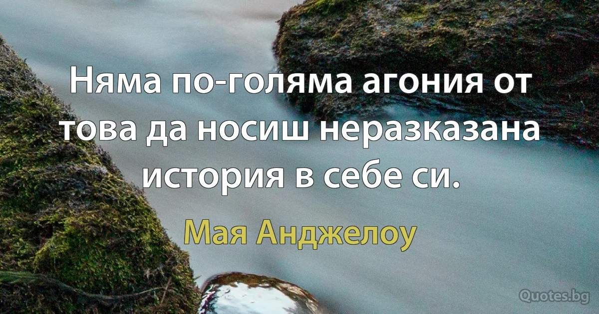 Няма по-голяма агония от това да носиш неразказана история в себе си. (Мая Анджелоу)