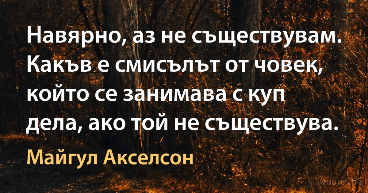 Навярно, аз не съществувам. Какъв е смисълът от човек, който се занимава с куп дела, ако той не съществува. (Майгул Акселсон)