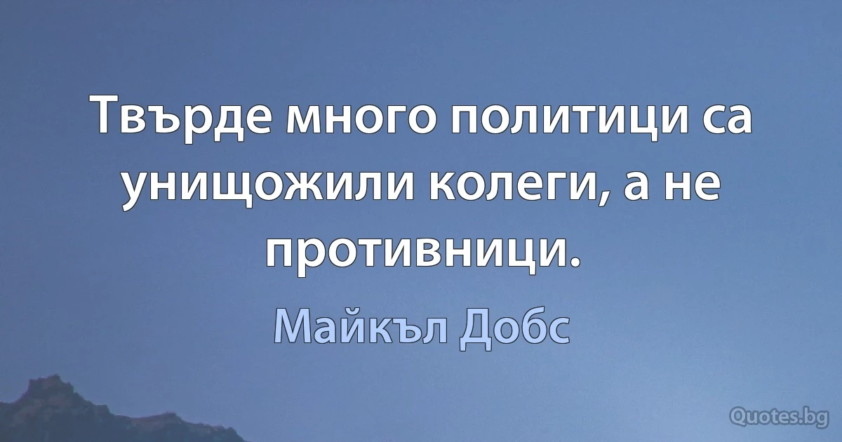 Твърде много политици са унищожили колеги, а не противници. (Майкъл Добс)