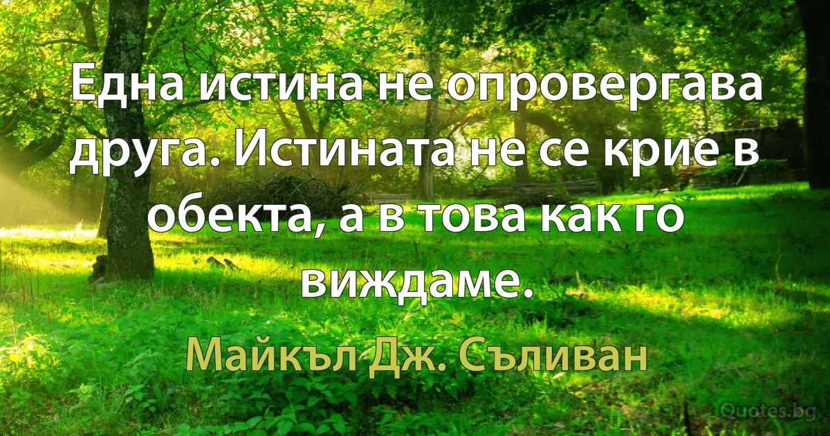 Една истина не опровергава друга. Истината не се крие в обекта, а в това как го виждаме. (Майкъл Дж. Съливан)