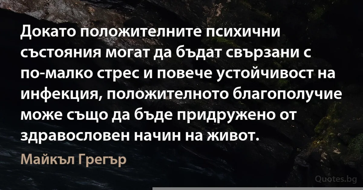 Докато положителните психични състояния могат да бъдат свързани с по-малко стрес и повече устойчивост на инфекция, положителното благополучие може също да бъде придружено от здравословен начин на живот. (Майкъл Грегър)