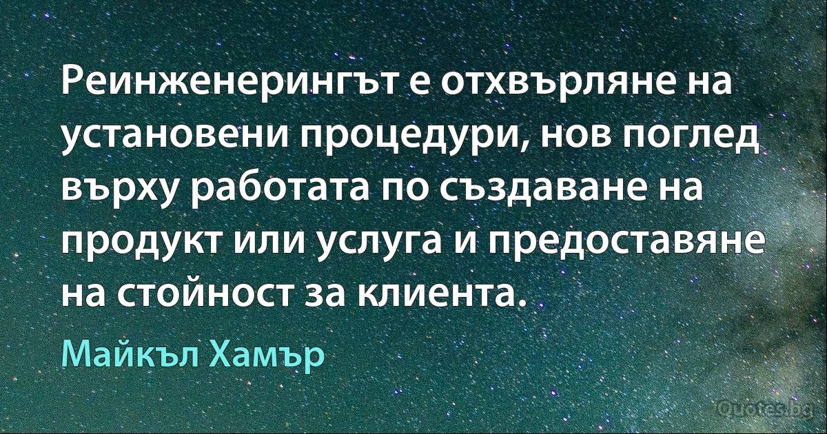 Реинженерингът е отхвърляне на установени процедури, нов поглед върху работата по създаване на продукт или услуга и предоставяне на стойност за клиента. (Майкъл Хамър)