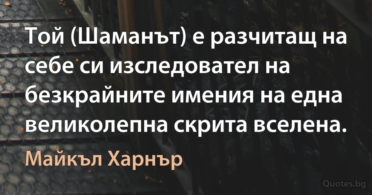 Той (Шаманът) е разчитащ на себе си изследовател на безкрайните имения на една великолепна скрита вселена. (Майкъл Харнър)