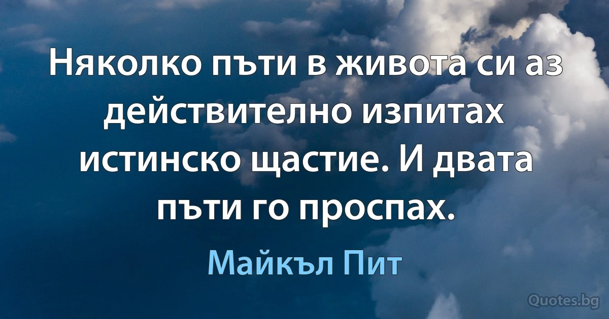 Няколко пъти в живота си аз действително изпитах истинско щастие. И двата пъти го проспах. (Майкъл Пит)