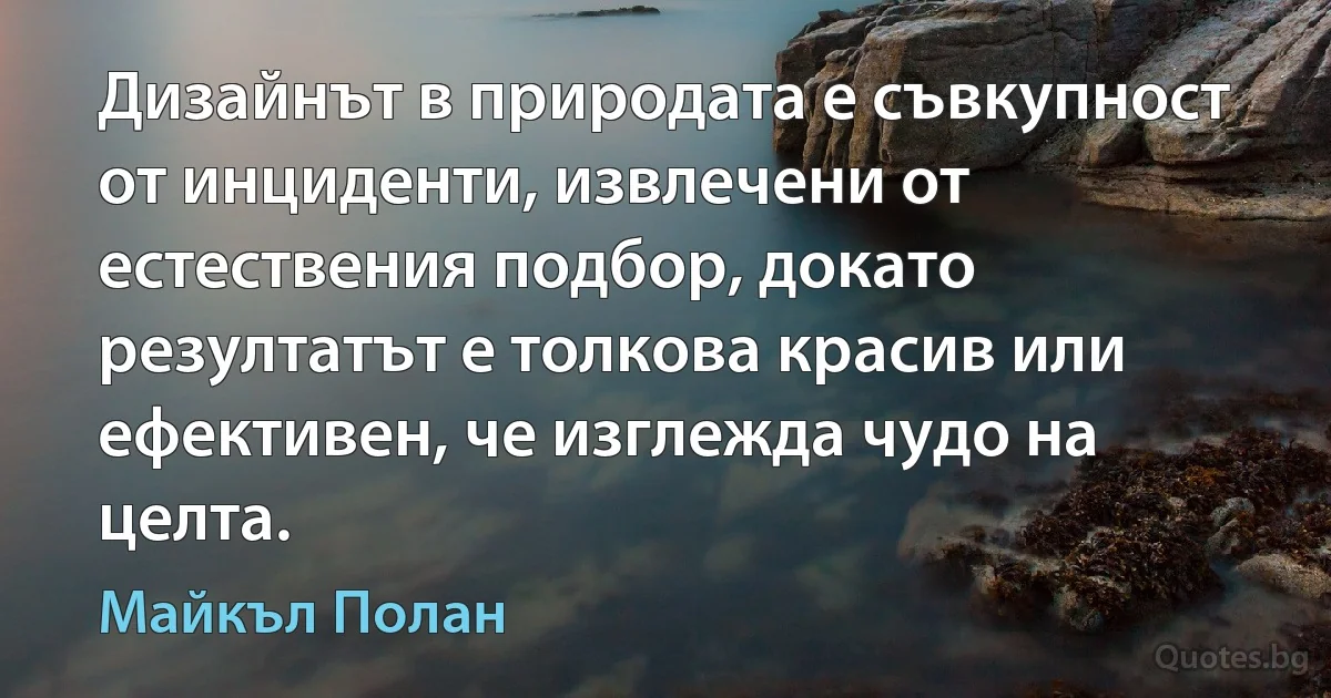 Дизайнът в природата е съвкупност от инциденти, извлечени от естествения подбор, докато резултатът е толкова красив или ефективен, че изглежда чудо на целта. (Майкъл Полан)