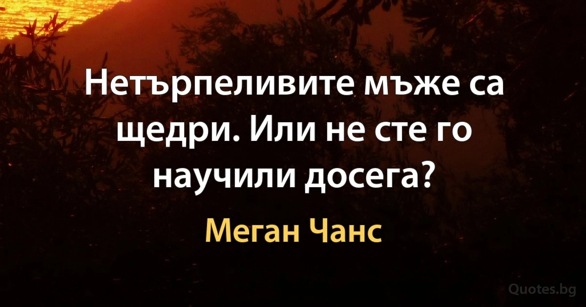 Нетърпеливите мъже са щедри. Или не сте го научили досега? (Меган Чанс)