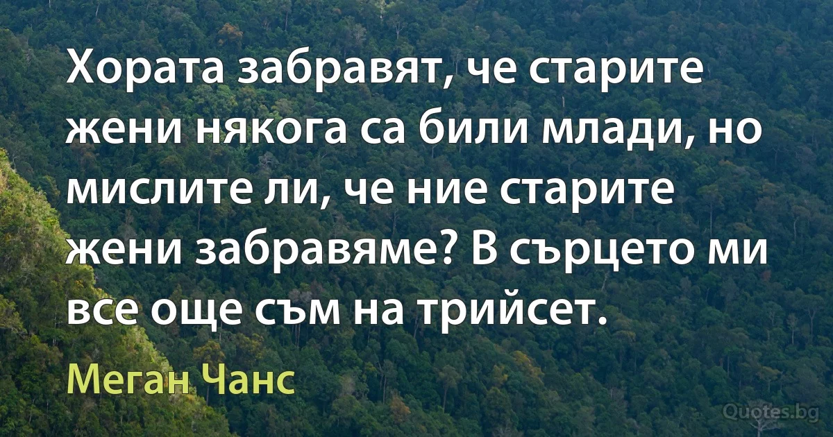 Хората забравят, че старите жени някога са били млади, но мислите ли, че ние старите жени забравяме? В сърцето ми все още съм на трийсет. (Меган Чанс)