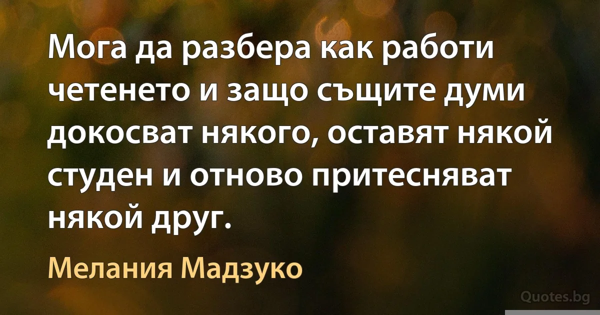 Мога да разбера как работи четенето и защо същите думи докосват някого, оставят някой студен и отново притесняват някой друг. (Мелания Мадзуко)