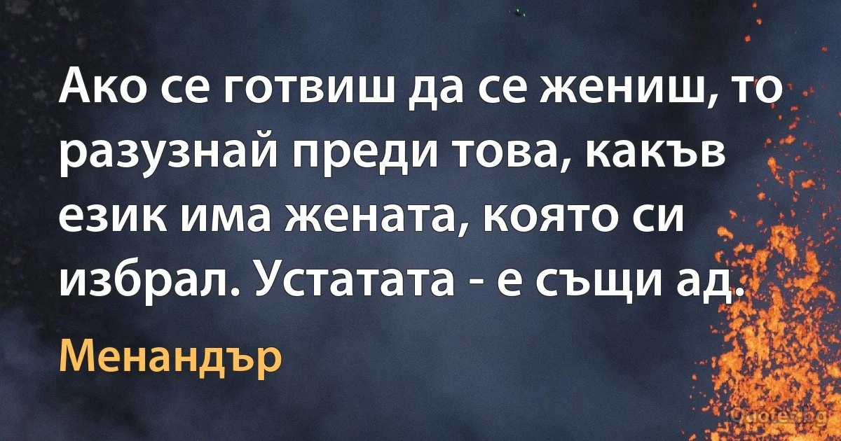 Ако се готвиш да се жениш, то разузнай преди това, какъв език има жената, която си избрал. Устатата - е същи ад. (Менандър)