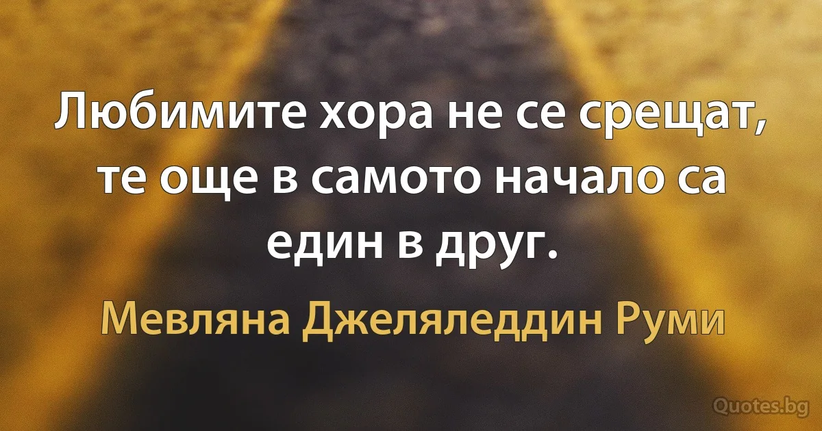 Любимите хора не се срещат, те още в самото начало са един в друг. (Мевляна Джеляледдин Руми)