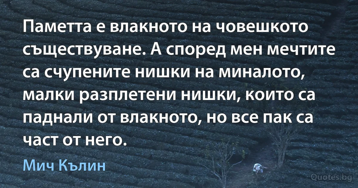 Паметта е влакното на човешкото съществуване. А според мен мечтите са счупените нишки на миналото, малки разплетени нишки, които са паднали от влакното, но все пак са част от него. (Мич Кълин)