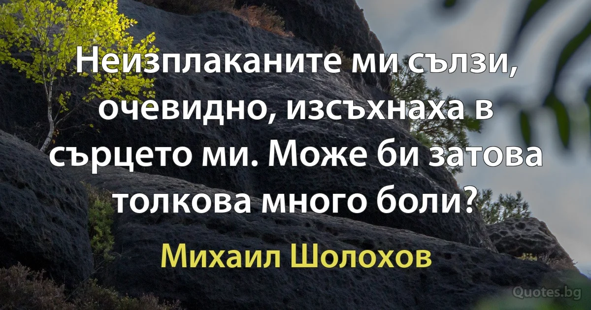 Неизплаканите ми сълзи, очевидно, изсъхнаха в сърцето ми. Може би затова толкова много боли? (Михаил Шолохов)