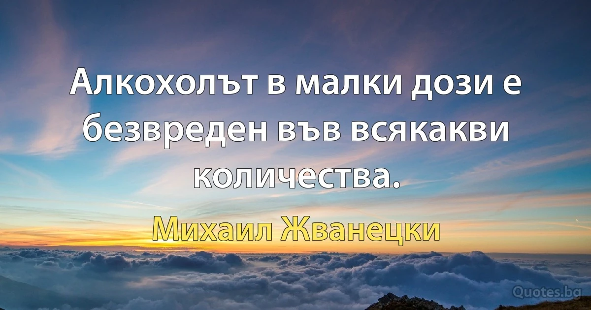 Алкохолът в малки дози е безвреден във всякакви количества. (Михаил Жванецки)