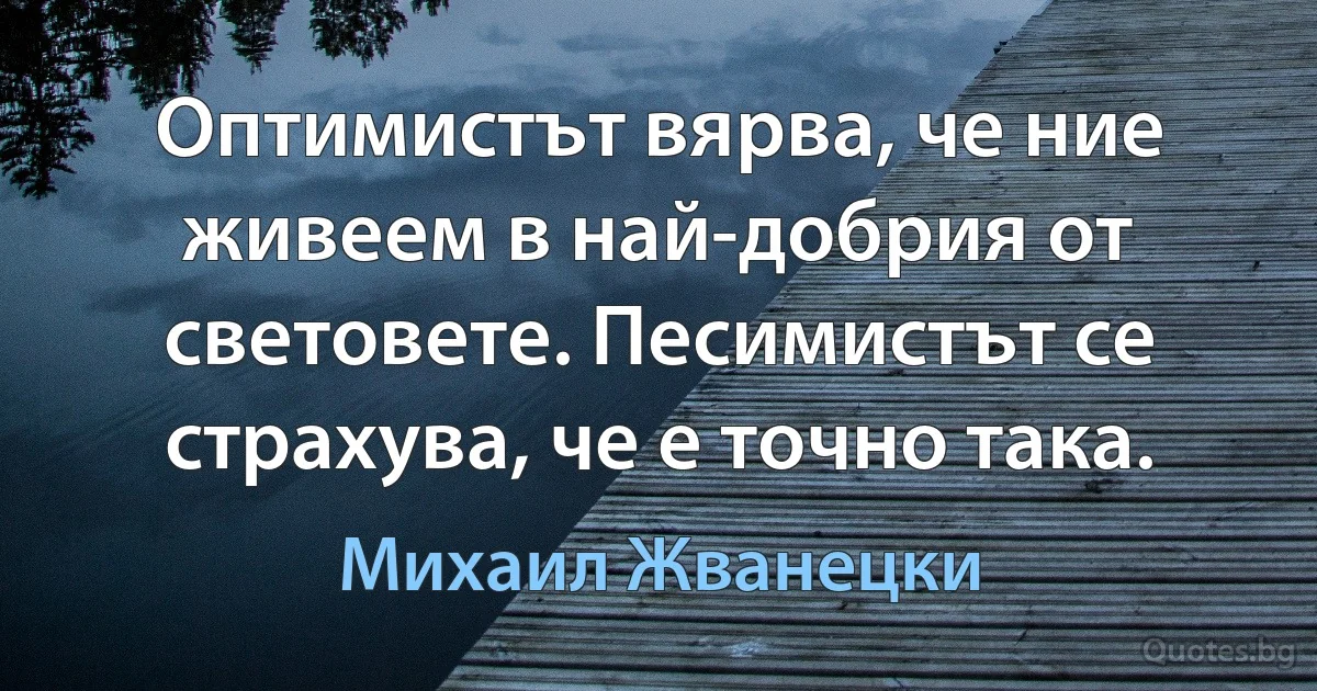 Оптимистът вярва, че ние живеем в най-добрия от световете. Песимистът се страхува, че е точно така. (Михаил Жванецки)