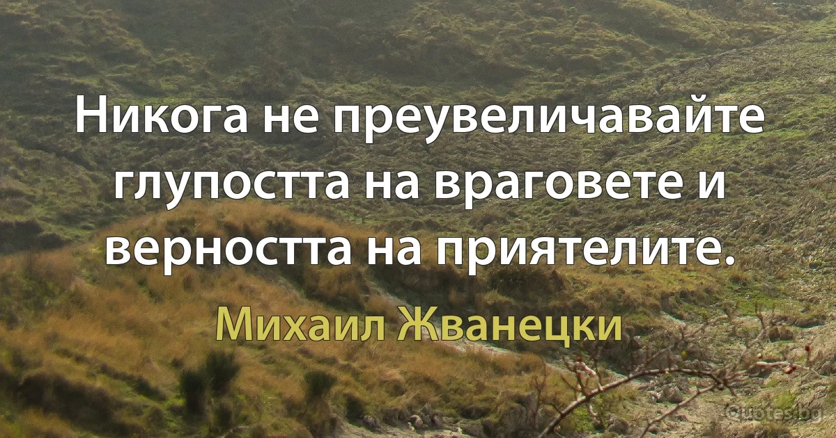 Никога не преувеличавайте глупостта на враговете и верността на приятелите. (Михаил Жванецки)