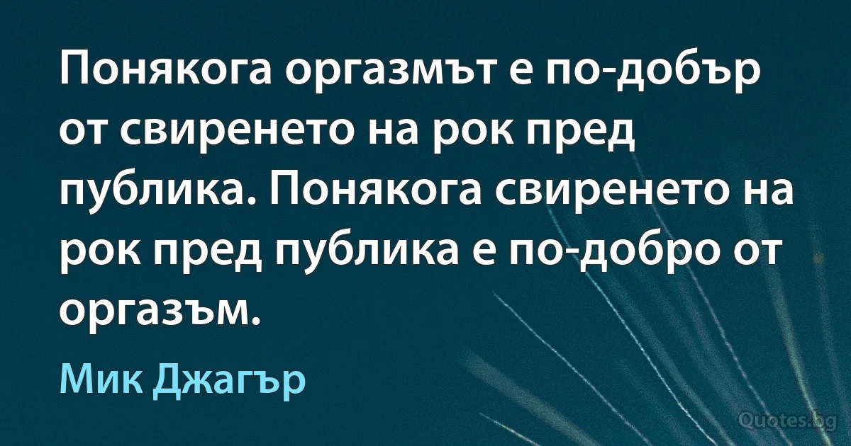 Понякога оргазмът е по-добър от свиренето на рок пред публика. Понякога свиренето на рок пред публика е по-добро от оргазъм. (Мик Джагър)