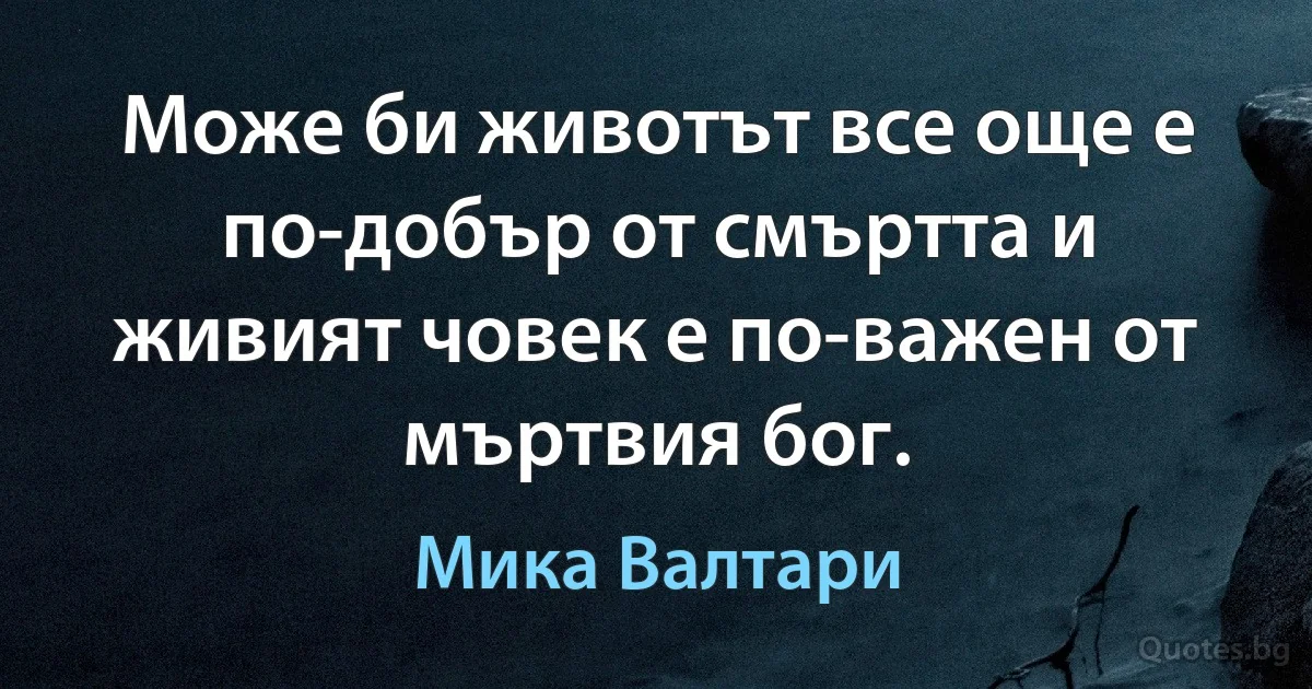 Може би животът все още е по-добър от смъртта и живият човек е по-важен от мъртвия бог. (Мика Валтари)