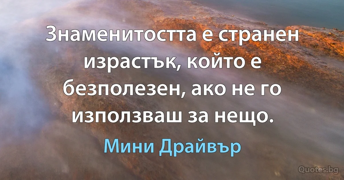 Знаменитостта е странен израстък, който е безполезен, ако не го използваш за нещо. (Мини Драйвър)