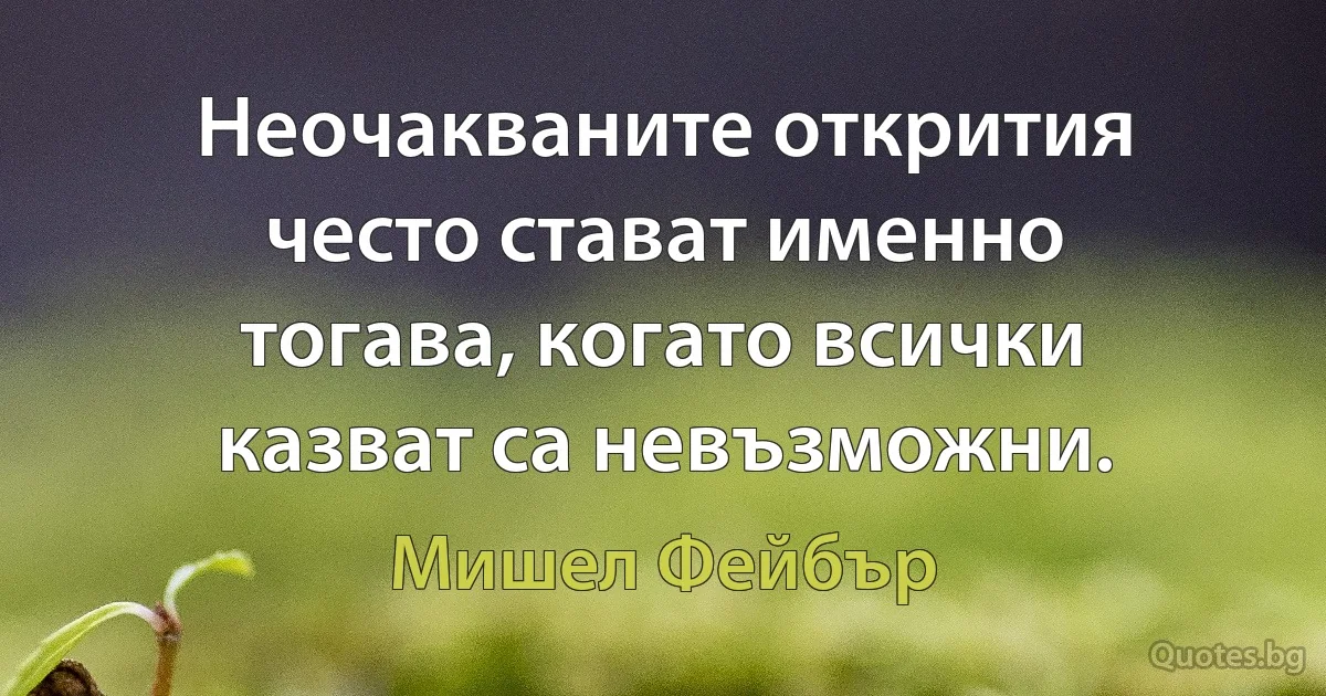 Неочакваните открития често стават именно тогава, когато всички казват са невъзможни. (Мишел Фейбър)