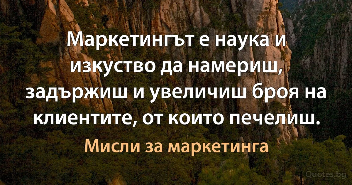 Маркетингът е наука и изкуство да намериш, задържиш и увеличиш броя на клиентите, от които печелиш. (Мисли за маркетинга)