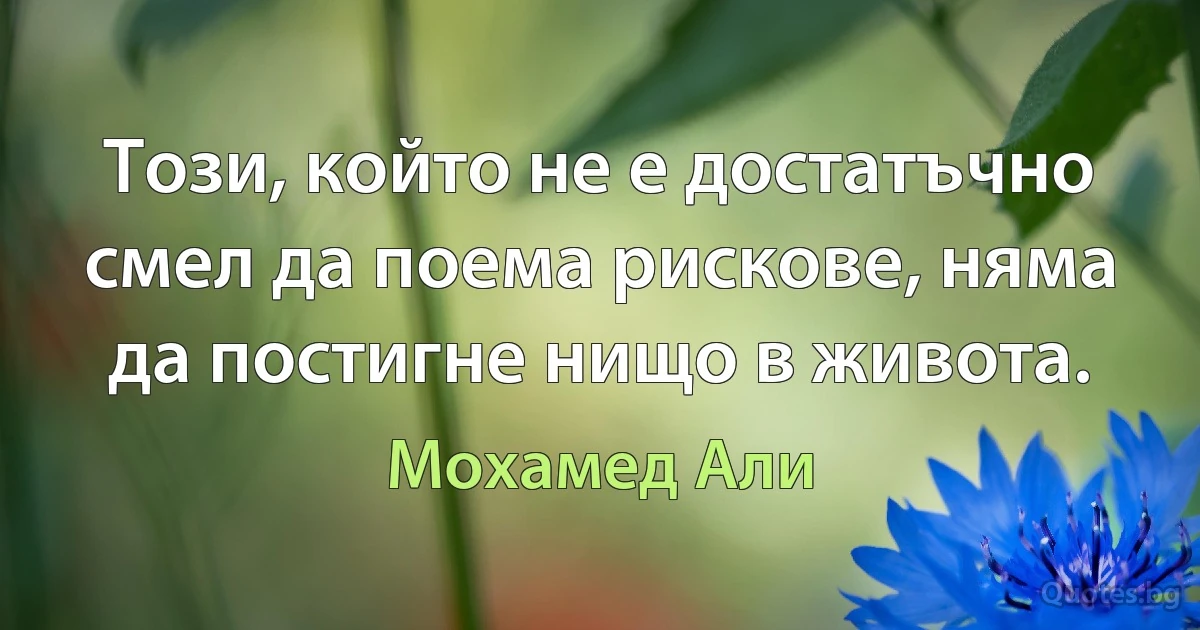 Този, който не е достатъчно смел да поема рискове, няма да постигне нищо в живота. (Мохамед Али)