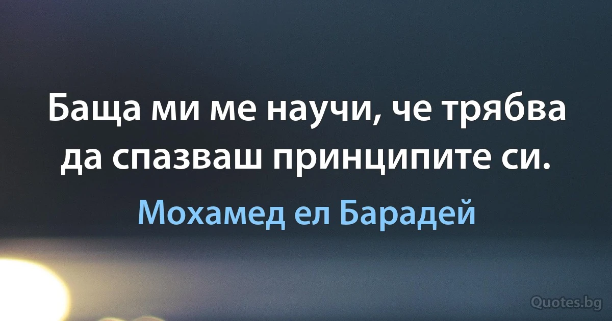 Баща ми ме научи, че трябва да спазваш принципите си. (Мохамед ел Барадей)